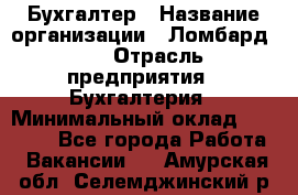 Бухгалтер › Название организации ­ Ломбард №1 › Отрасль предприятия ­ Бухгалтерия › Минимальный оклад ­ 11 000 - Все города Работа » Вакансии   . Амурская обл.,Селемджинский р-н